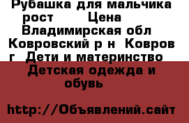 Рубашка для мальчика рост 134 › Цена ­ 400 - Владимирская обл., Ковровский р-н, Ковров г. Дети и материнство » Детская одежда и обувь   